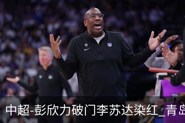 中超-彭欣力破门李苏达染红 青岛西海岸2-0青岛海牛