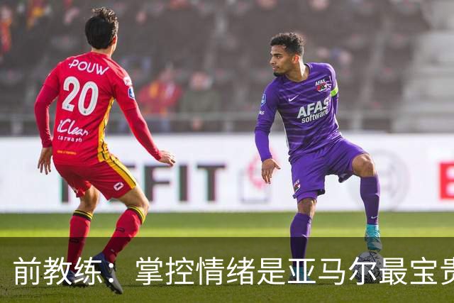 前教练：掌控情绪是亚马尔最宝贵的品质 库巴西总能精准预判落点