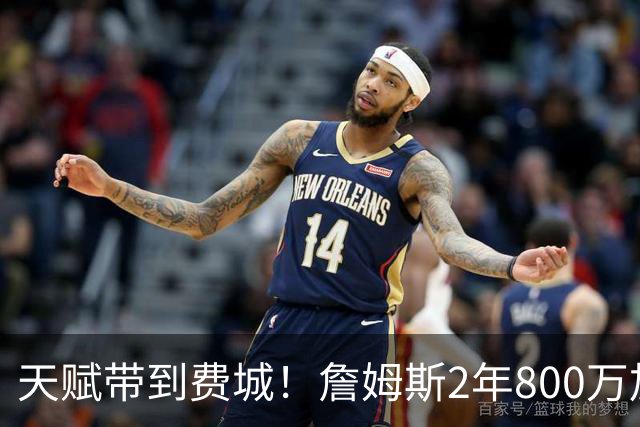 天赋带到费城！詹姆斯2年800万加盟76人，两大短板成争冠最大隐患