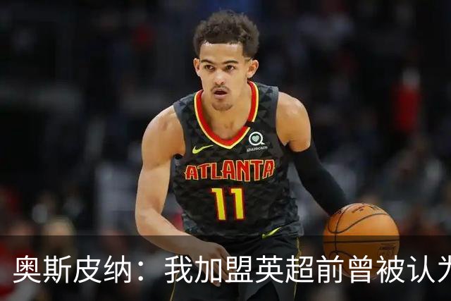 奥斯皮纳：我加盟英超前曾被认为1米83身高不够 哥伦比亚怀揣梦想