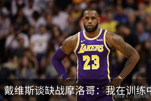 戴维斯谈缺战摩洛哥：我在训练中感觉不适，这是不能冒险的伤病