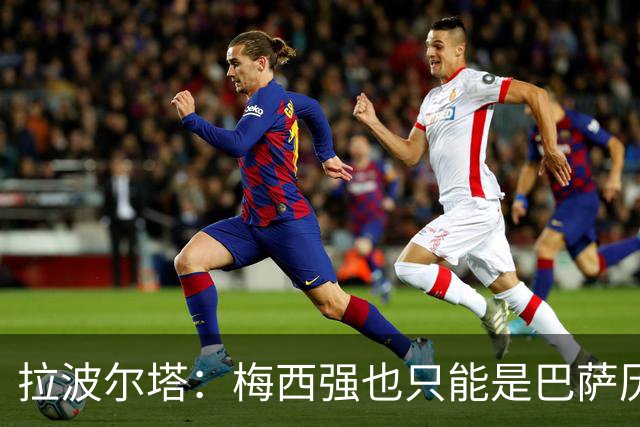 拉波尔塔：梅西强也只能是巴萨历史的一部分，现在轮到亚马尔了