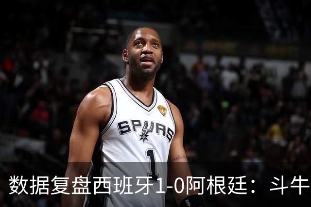 数据复盘西班牙1-0阿根廷：斗牛士防守为本，绝杀不过是水到渠成