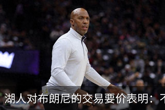 湖人对布朗尼的交易要价表明：不会为了卖人情把他送到詹姆斯身边