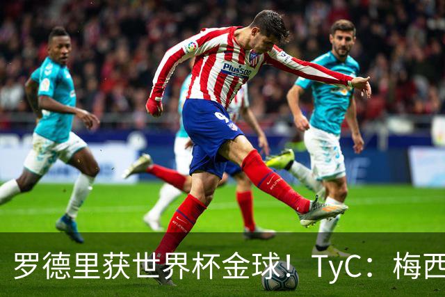 罗德里获世界杯金球！TyC：梅西才是这届赛事灵魂 比赛不靠传球赢