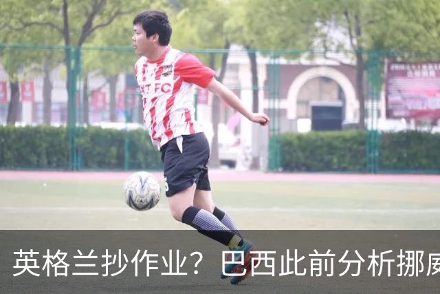 英格兰抄作业？巴西此前分析挪威罚点习惯：哈兰德、厄德高看助跑