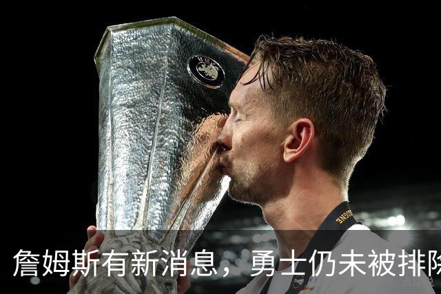 詹姆斯有新消息，勇士仍未被排除！热火对比骑士，热火有两优势
