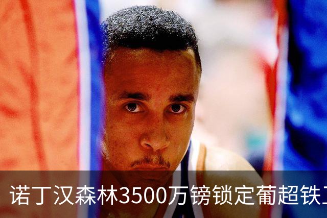 诺丁汉森林3500万镑锁定葡超铁卫，格拉斯纳三后卫体系迎最后拼图