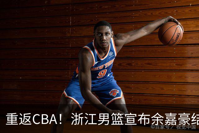 重返CBA！浙江男篮宣布余嘉豪结束西班牙留洋之旅
