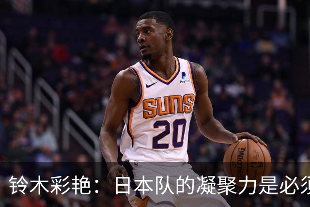 铃木彩艳：日本队的凝聚力是必须传承的财富，不会因失利而改变