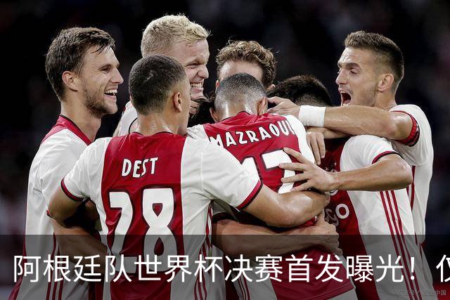 阿根廷队世界杯决赛首发曝光！仅2位置存疑 小蜘蛛先发 劳塔罗替补
