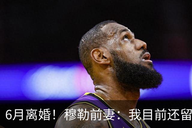 6月离婚！穆勒前妻：我目前还留恋过去，没想过未来伴侣的问题