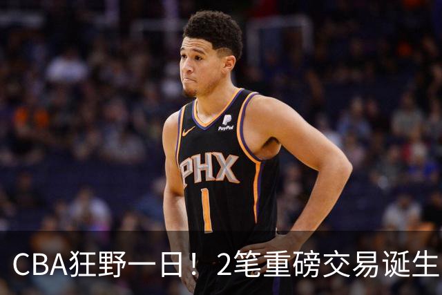 CBA狂野一日！2笔重磅交易诞生，6人完成签约，徐杰林葳互换被辟谣